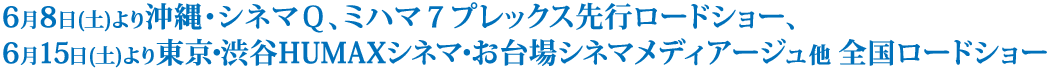 6月8日(土)より沖縄・シネマＱ、ミハマ７プレックス先行ロードショー、6月15日(土)より東京・渋谷HUMAXシネマ・お台場シネマメディアージュ他 全国ロードショー