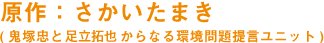 原作：さかいたまき (鬼塚忠と足立拓哉からなる環境問題提言ユニット)